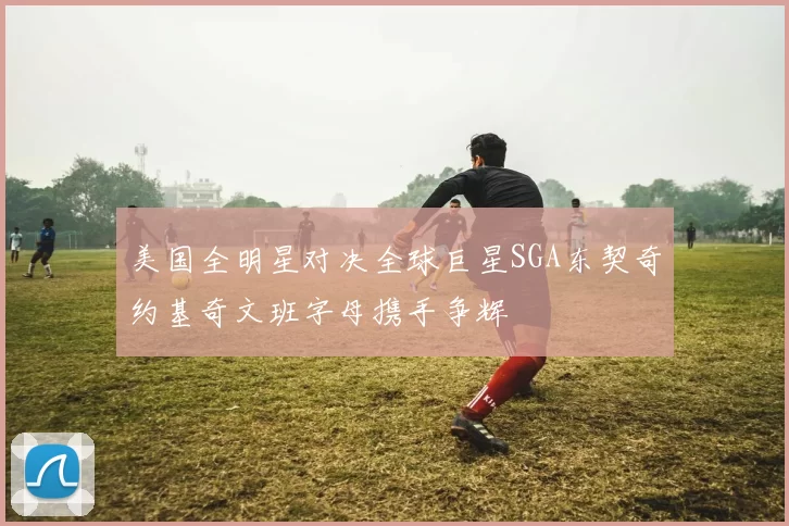 美国全明星对决全球巨星SGA东契奇约基奇文班字母携手争辉