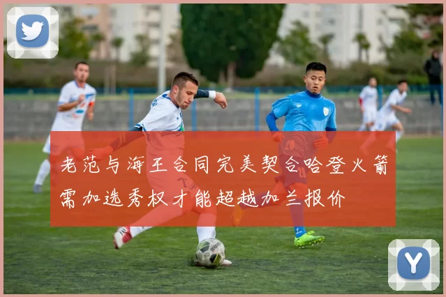 老范与海王合同完美契合哈登火箭需加选秀权才能超越加兰报价