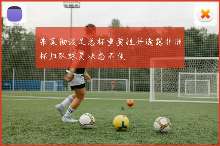 弗莱彻谈足总杯重要性并透露非洲杯归队球员状态不佳