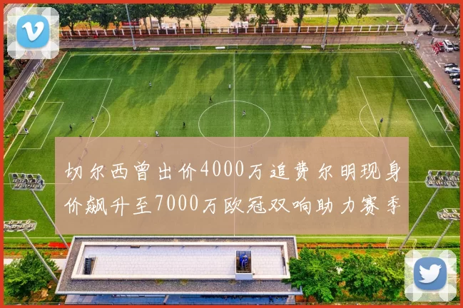 切尔西曾出价4000万追费尔明现身价飙升至7000万欧冠双响助力赛季双10