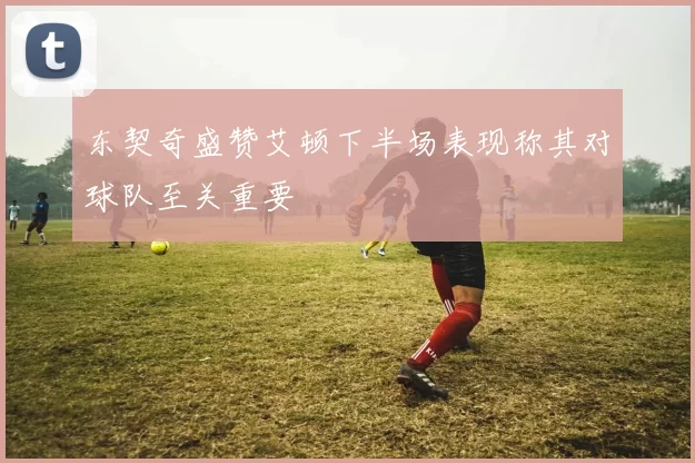 东契奇盛赞艾顿下半场表现称其对球队至关重要