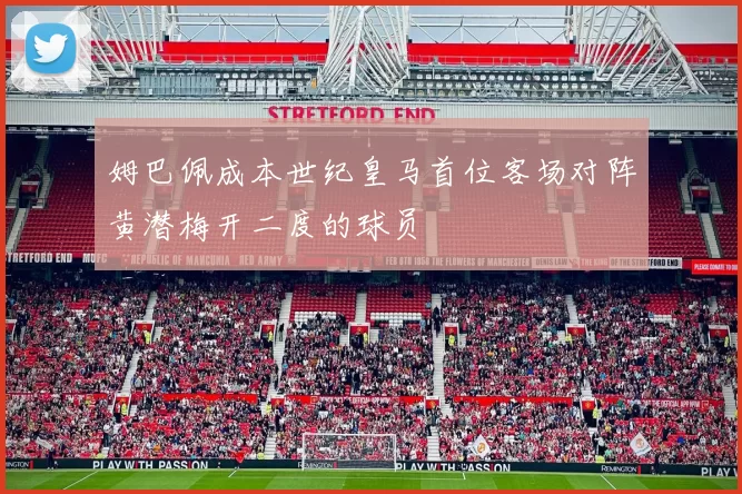 姆巴佩成本世纪皇马首位客场对阵黄潜梅开二度的球员