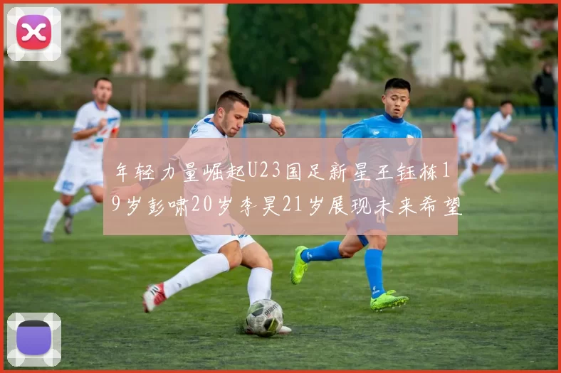 年轻力量崛起U23国足新星王钰栋19岁彭啸20岁李昊21岁展现未来希望