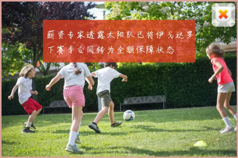 薪资专家透露太阳队已将伊戈达罗下赛季合同转为全额保障状态