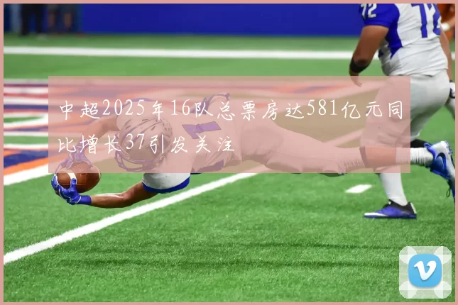 中超2025年16队总票房达581亿元同比增长37引发关注