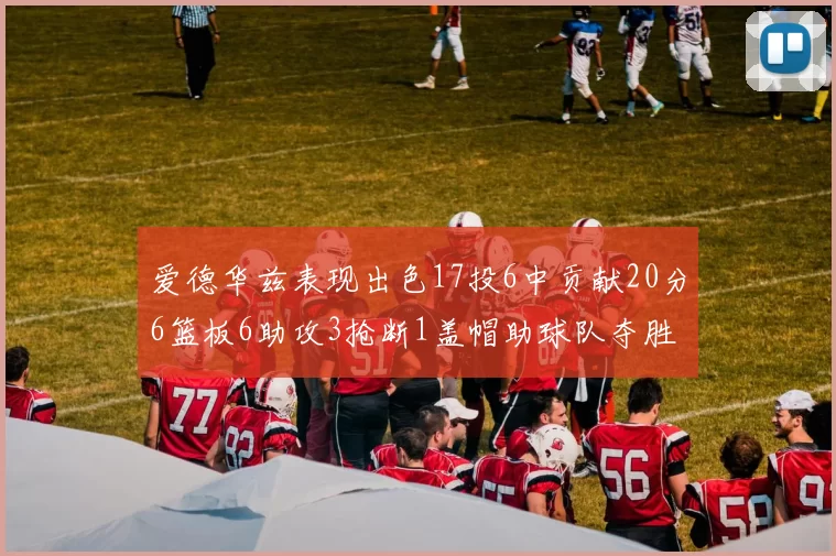 爱德华兹表现出色17投6中贡献20分6篮板6助攻3抢断1盖帽助球队夺胜