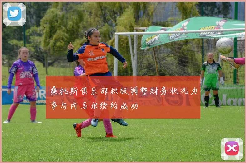 桑托斯俱乐部积极调整财务状况力争与内马尔续约成功